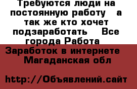 Требуются люди на постоянную работу,  а так же кто хочет подзаработать! - Все города Работа » Заработок в интернете   . Магаданская обл.